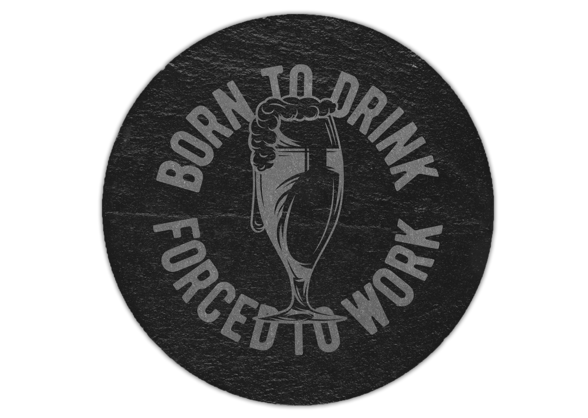 A laser engraved round slate coaster that has the quote born to drink forced to work with a beer glass in the middle