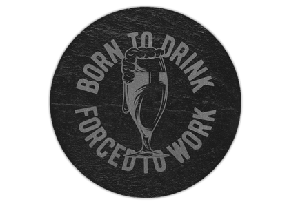 A laser engraved round slate coaster that has the quote born to drink forced to work with a beer glass in the middle